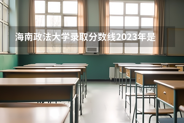 海南政法大学录取分数线2023年是多少分？