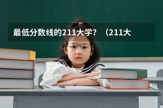 最低分数线的211大学？（211大学最新排名录取分数线）