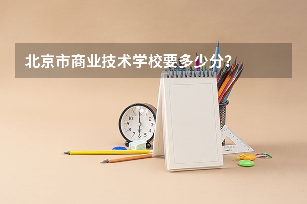 北京市商业技术学校要多少分？