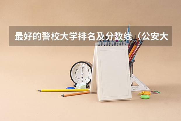 最好的警校大学排名及分数线（公安大学分数线）