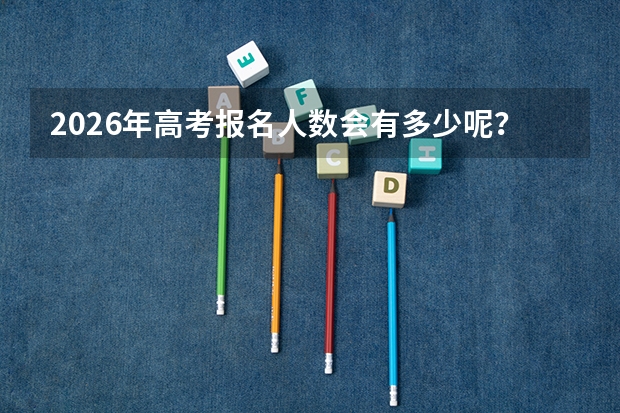 2026年高考报名人数会有多少呢？