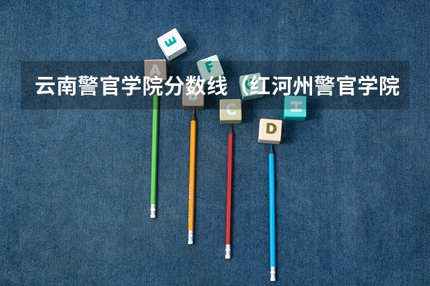 云南警官学院分数线（红河州警官学院22年录取线）