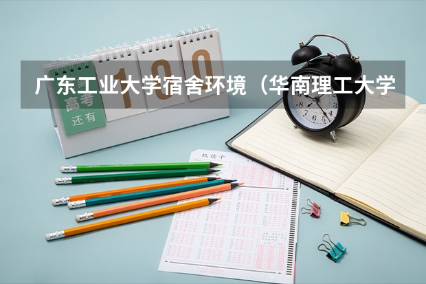 广东工业大学宿舍环境（华南理工大学宿舍条件,宿舍几人间环境好不好(图片)）