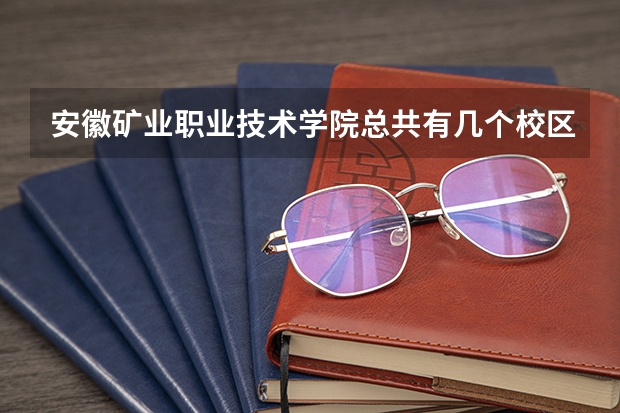安徽矿业职业技术学院总共有几个校区(各专业新生在哪个校区)