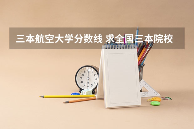 三本航空大学分数线 求全国三本院校分数线