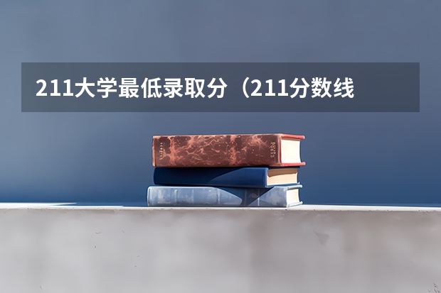 211大学最低录取分（211分数线及排名）