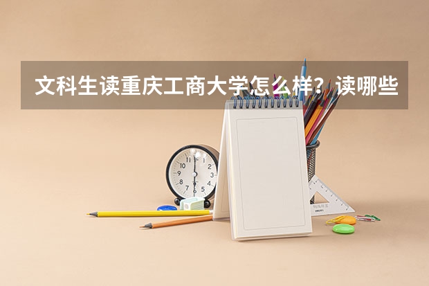 文科生读重庆工商大学怎么样？读哪些专业好呢？