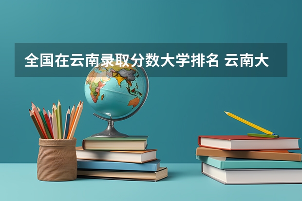 全国在云南录取分数大学排名 云南大学排名一览表及分数线