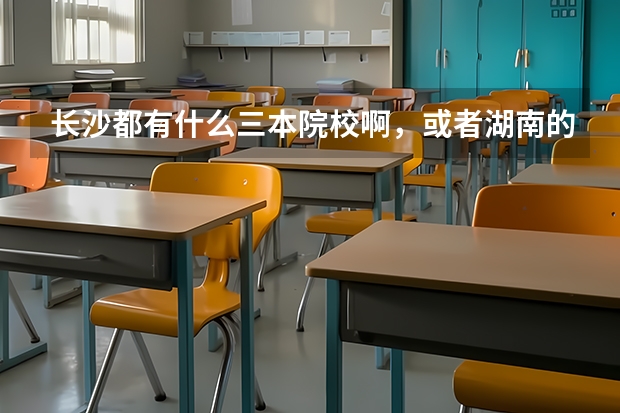 长沙都有什么三本院校啊，或者湖南的也行，最好是长沙的