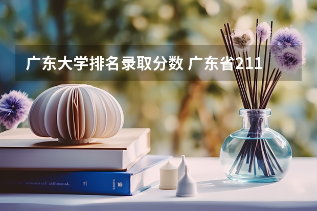 广东大学排名录取分数 广东省211大学名单排名榜及分数线