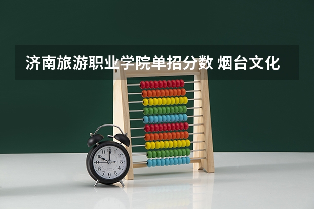 济南旅游职业学院单招分数 烟台文化旅游职业学院单招分数线