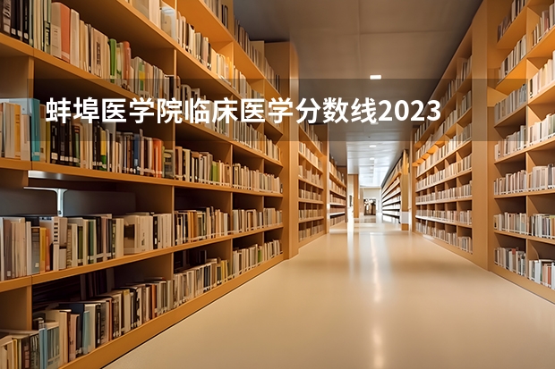 蚌埠医学院临床医学分数线2023 蚌埠医学院招生章程