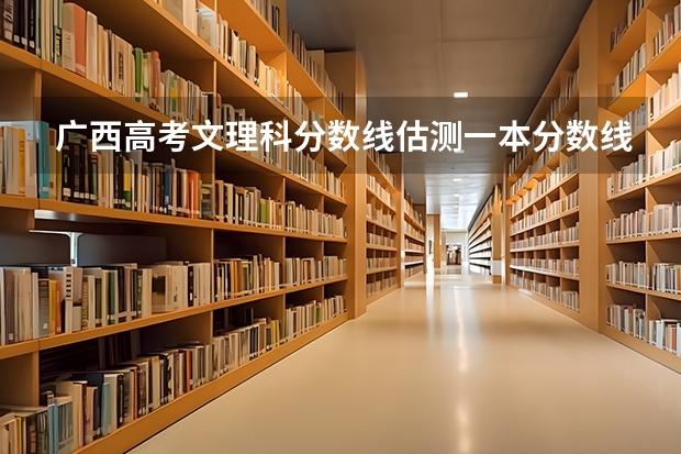 广西高考文理科分数线估测一本分数线 二本分数线 三本分数线大概是多少