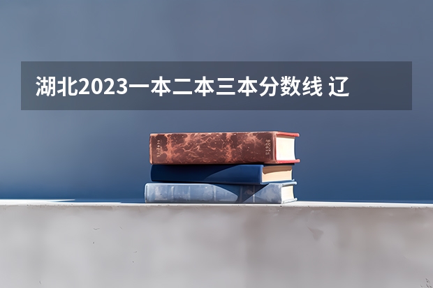 湖北2023一本二本三本分数线 辽宁2023一本分数线？二本分数线？三本分数线？