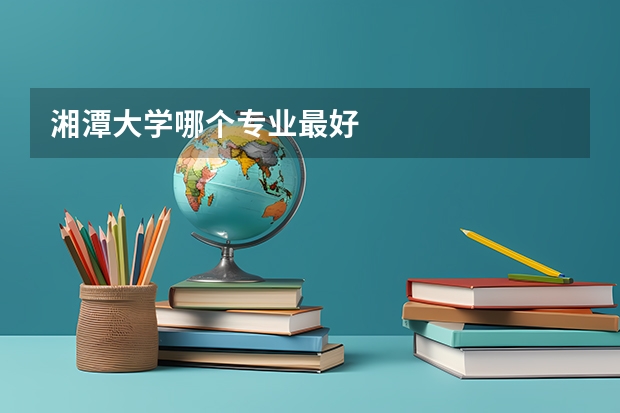 湘潭大学哪个专业最好