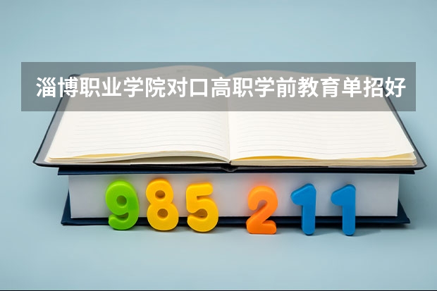 淄博职业学院对口高职学前教育单招好不好考？往年满分多少？录取分数多少？单招都是考什么呢？