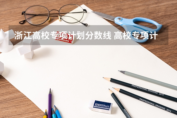 浙江高校专项计划分数线 高校专项计划大学分数线