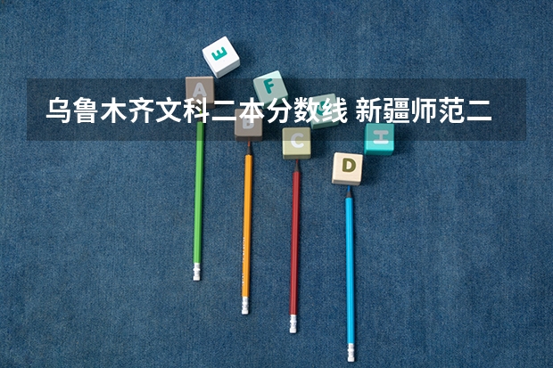 乌鲁木齐文科二本分数线 新疆师范二本分数线