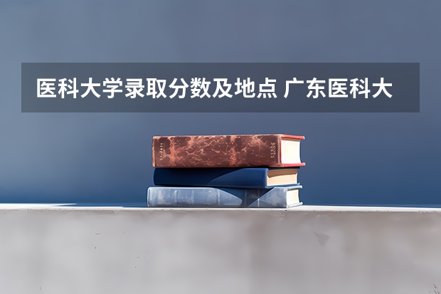 医科大学录取分数及地点 广东医科大学分数线2023