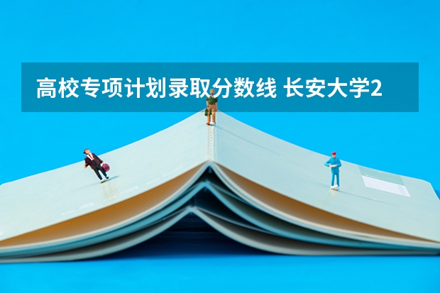 高校专项计划录取分数线 长安大学2023年分数线