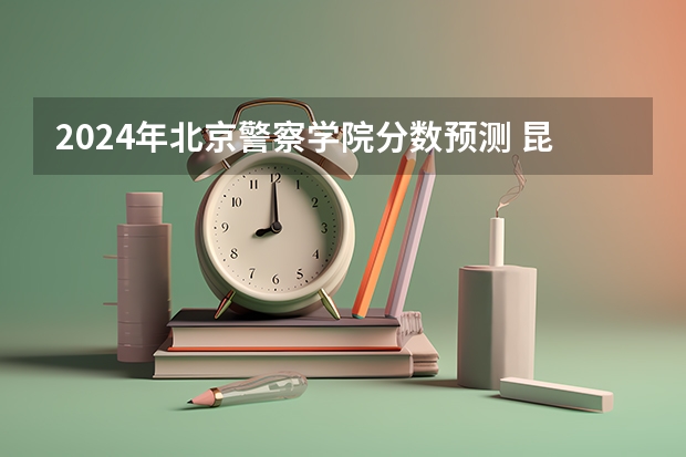 2024年北京警察学院分数预测 昆明武警指挥学院