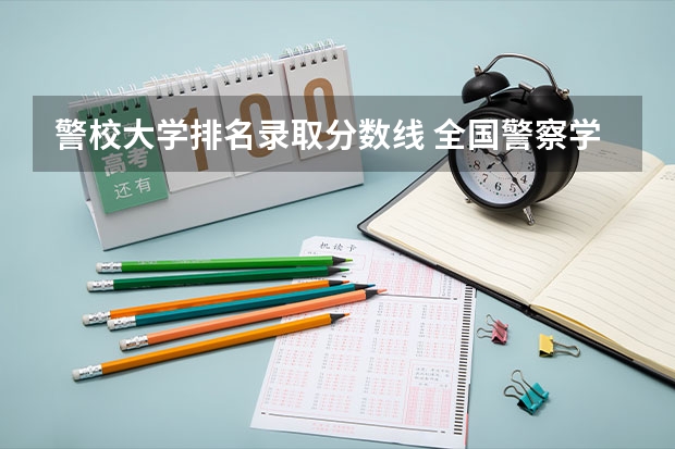 警校大学排名录取分数线 全国警察学院排名及录取分数线