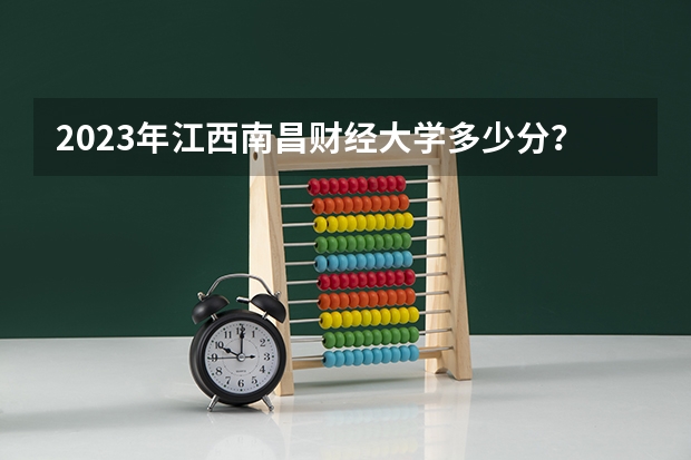 2023年江西南昌财经大学多少分？