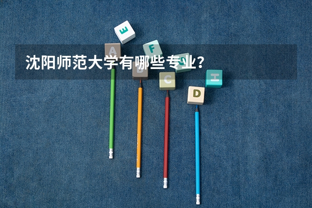 沈阳师范大学有哪些专业？