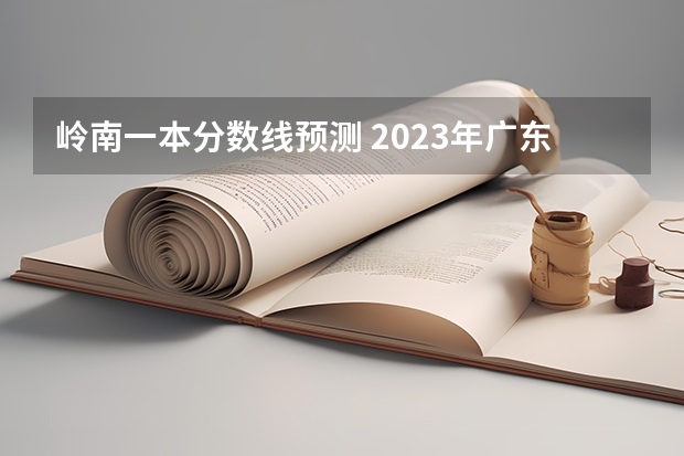 岭南一本分数线预测 2023年广东高考分数线预测！