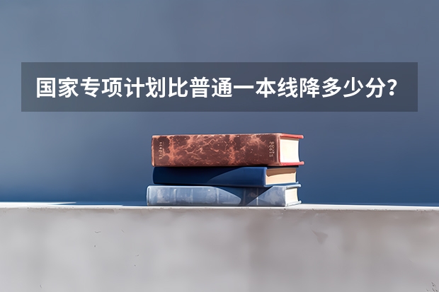 国家专项计划比普通一本线降多少分？