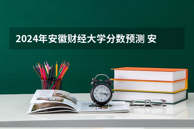 2024年安徽财经大学分数预测 安徽财经大学的录取分数线