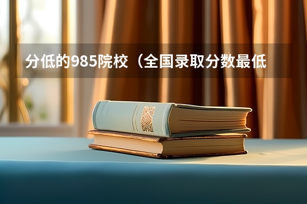 分低的985院校（全国录取分数最低的公办大学）