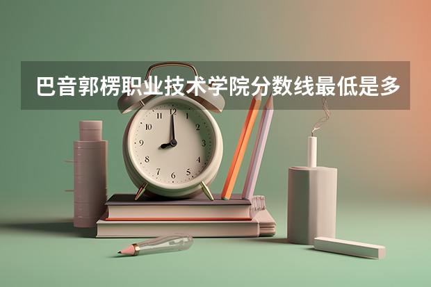 巴音郭楞职业技术学院分数线最低是多少