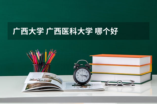 广西大学 广西医科大学 哪个好