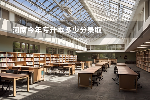 河南今年专升本多少分录取