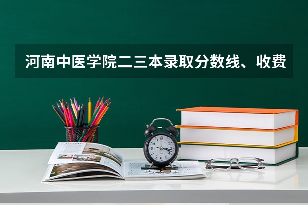 河南中医学院二三本录取分数线、收费各是多少，专业怎样？介绍下哈