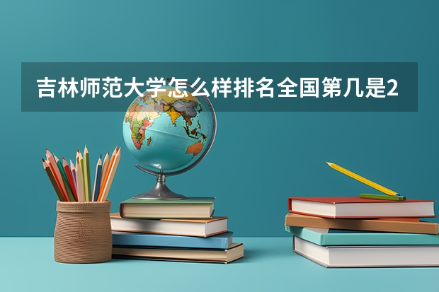 吉林师范大学怎么样排名全国第几是211吗-有哪些特色专业好就业吗？