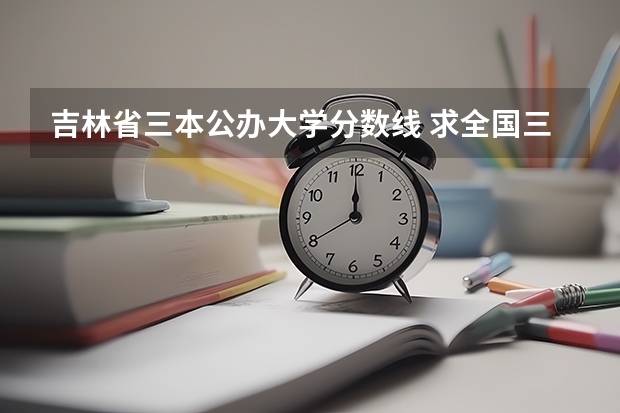 吉林省三本公办大学分数线 求全国三本院校分数线