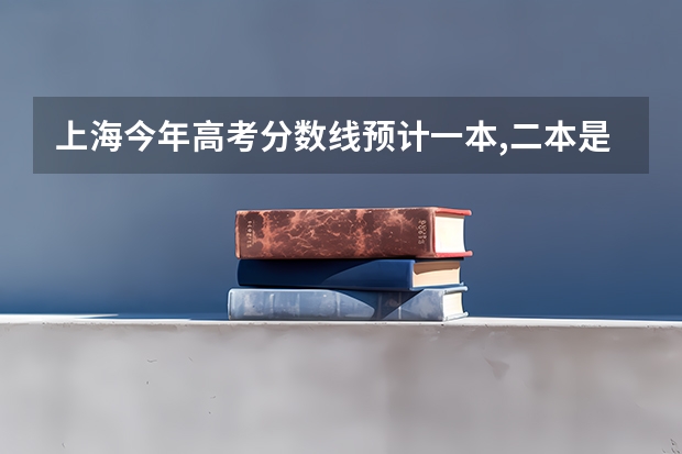上海今年高考分数线预计一本,二本是多少