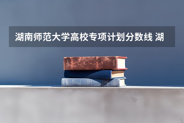 湖南师范大学高校专项计划分数线 湖南国家专项计划录取分数线