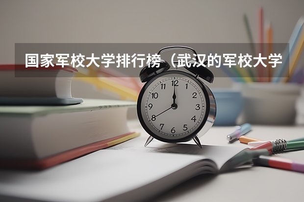 国家军校大学排行榜（武汉的军校大学排名）