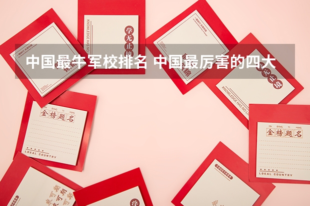 中国最牛军校排名 中国最厉害的四大军校