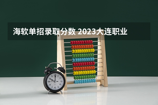 海软单招录取分数 2023大连职业技术学院单招分数线