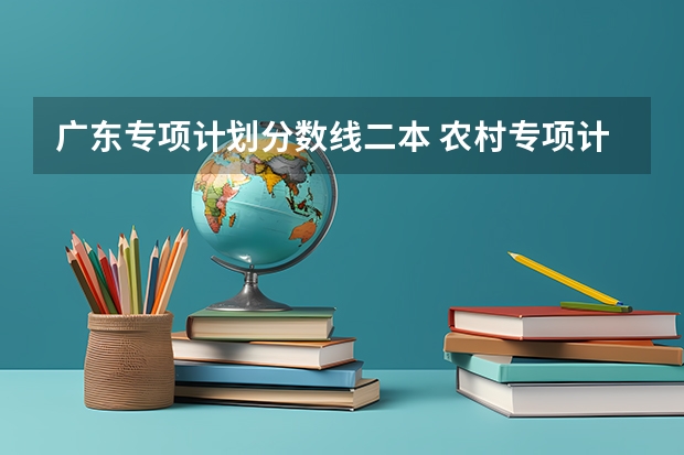 广东专项计划分数线二本 农村专项计划大学名单及分数线