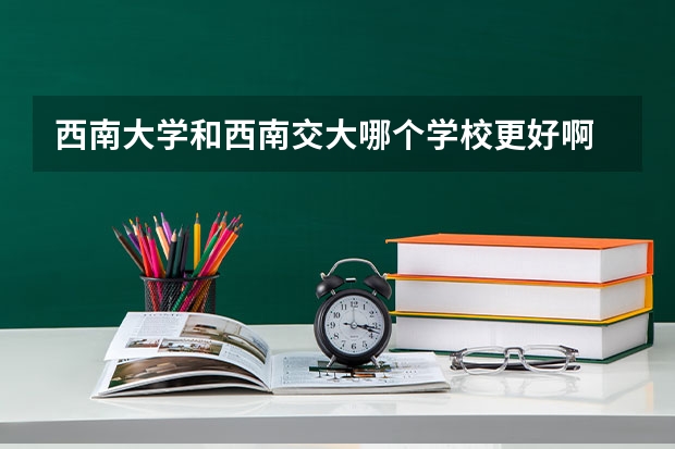 西南大学和西南交大哪个学校更好啊 西南大学是985么