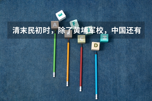 清末民初时，除了黄埔军校，中国还有其他军事学校吗？