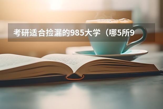 考研适合捡漏的985大学（哪5所985大学，录取分低于热门211，考上了不起？）