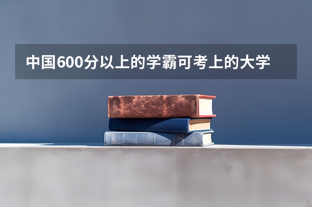 中国600分以上的学霸可考上的大学，可分为几个层次？（国内大专排名）
