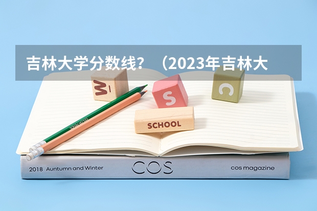 吉林大学分数线？（2023年吉林大学的专业录取分数线是怎样的？）