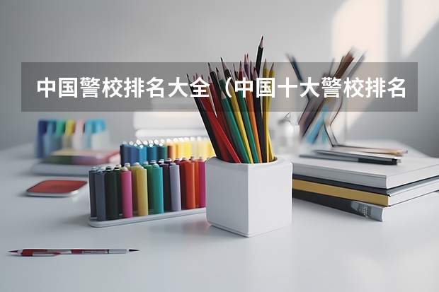 中国警校排名大全（中国十大警校排名是怎样的？）